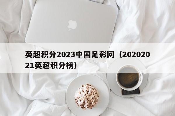 英超积分2023中国足彩网（20202021英超积分榜）