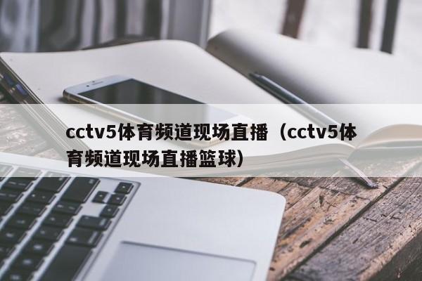 cctv5体育频道现场直播（cctv5体育频道现场直播篮球）