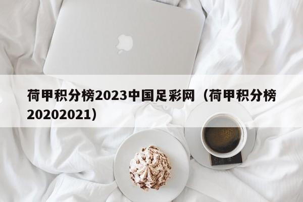 荷甲积分榜2023中国足彩网（荷甲积分榜20202021）