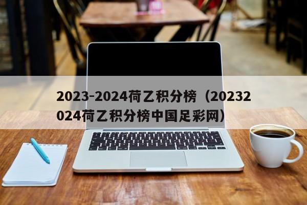 2023-2024荷乙积分榜（20232024荷乙积分榜中国足彩网）