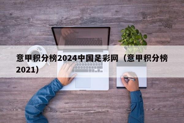 意甲积分榜2024中国足彩网（意甲积分榜2021）