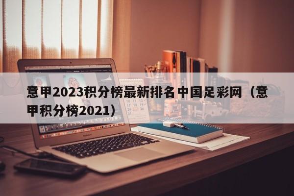 意甲2023积分榜最新排名中国足彩网（意甲积分榜2021）