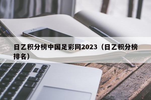 日乙积分榜中国足彩网2023（日乙积分榜排名）