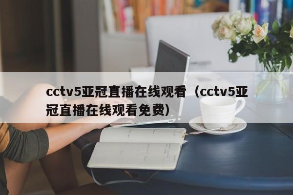 cctv5亚冠直播在线观看（cctv5亚冠直播在线观看免费）