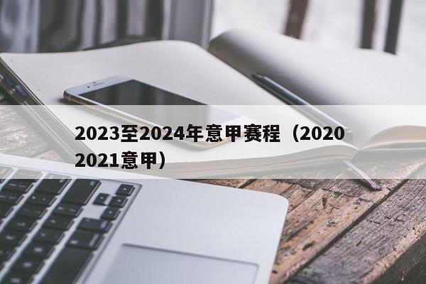 2023至2024年意甲赛程（2020 2021意甲）