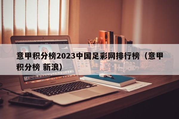 意甲积分榜2023中国足彩网排行榜（意甲积分榜 新浪）
