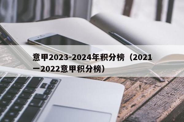 意甲2023-2024年积分榜（2021一2022意甲积分榜）