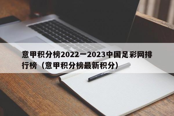 意甲积分榜2022一2023中国足彩网排行榜（意甲积分榜最新积分）