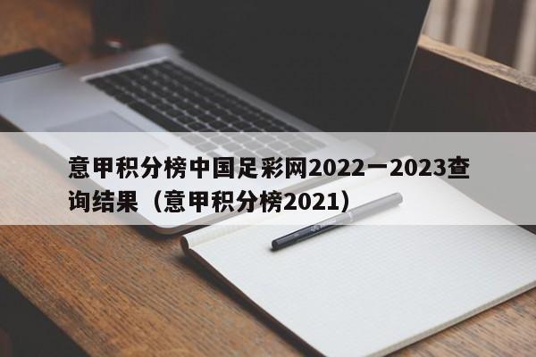 意甲积分榜中国足彩网2022一2023查询结果（意甲积分榜2021）