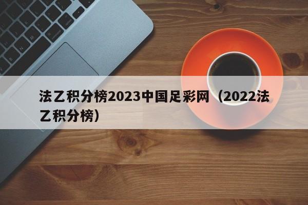 法乙积分榜2023中国足彩网（2022法乙积分榜）