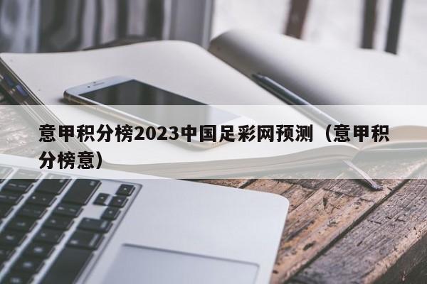 意甲积分榜2023中国足彩网预测（意甲积分榜意）