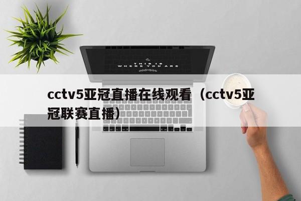 cctv5亚冠直播在线观看（cctv5亚冠联赛直播）