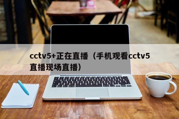 cctv5+正在直播（手机观看cctv5直播现场直播）