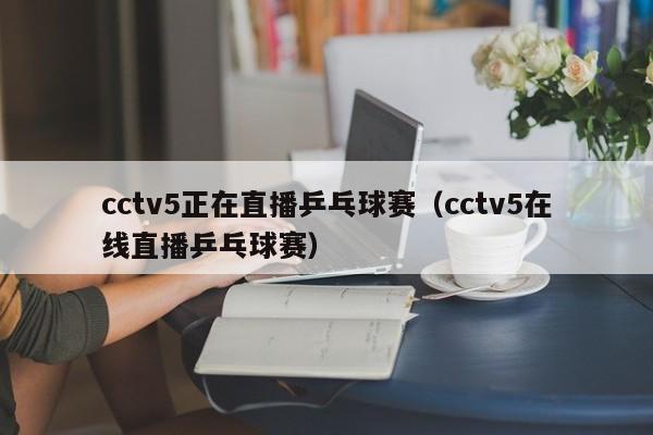 cctv5正在直播乒乓球赛（cctv5在线直播乒乓球赛）