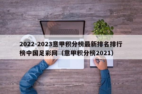 2022-2023意甲积分榜最新排名排行榜中国足彩网（意甲积分榜2021）