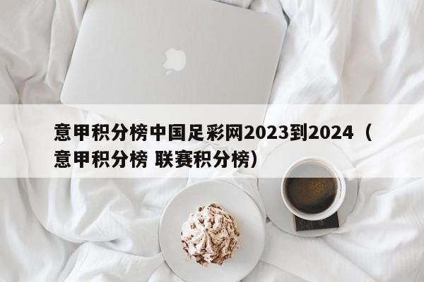 意甲积分榜中国足彩网2023到2024（意甲积分榜 联赛积分榜）