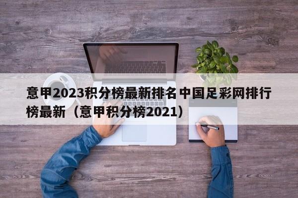 意甲2023积分榜最新排名中国足彩网排行榜最新（意甲积分榜2021）